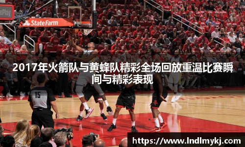 2017年火箭队与黄蜂队精彩全场回放重温比赛瞬间与精彩表现