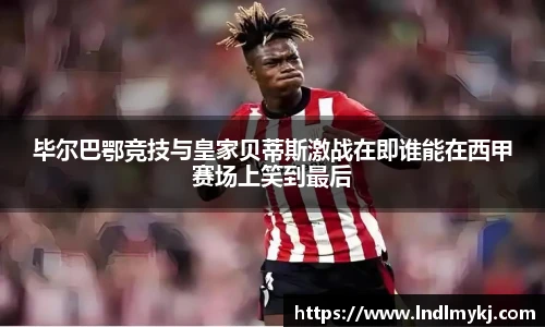 毕尔巴鄂竞技与皇家贝蒂斯激战在即谁能在西甲赛场上笑到最后
