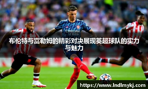 布伦特与富勒姆的精彩对决展现英超球队的实力与魅力