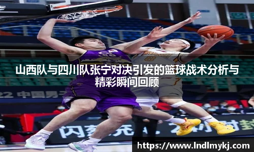 山西队与四川队张宁对决引发的篮球战术分析与精彩瞬间回顾
