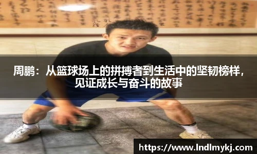 周鹏：从篮球场上的拼搏者到生活中的坚韧榜样，见证成长与奋斗的故事