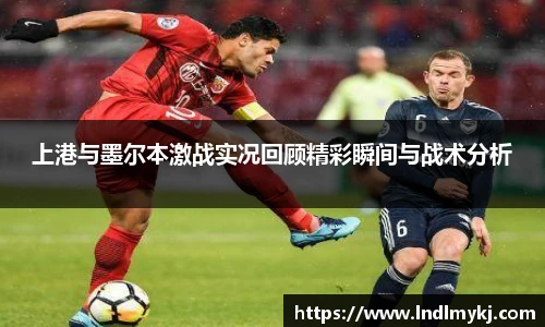 上港与墨尔本激战实况回顾精彩瞬间与战术分析