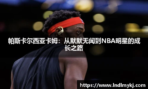帕斯卡尔西亚卡姆：从默默无闻到NBA明星的成长之路