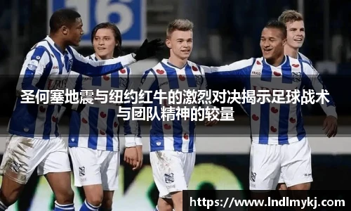 圣何塞地震与纽约红牛的激烈对决揭示足球战术与团队精神的较量